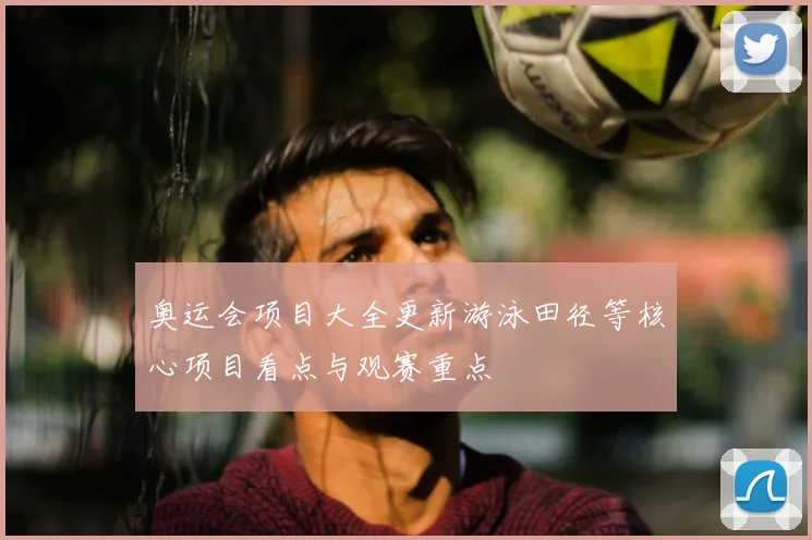 奥运会项目大全更新游泳田径等核心项目看点与观赛重点