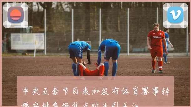 中央五套节目表加发布体育赛事转播安排多场焦点对决引关注