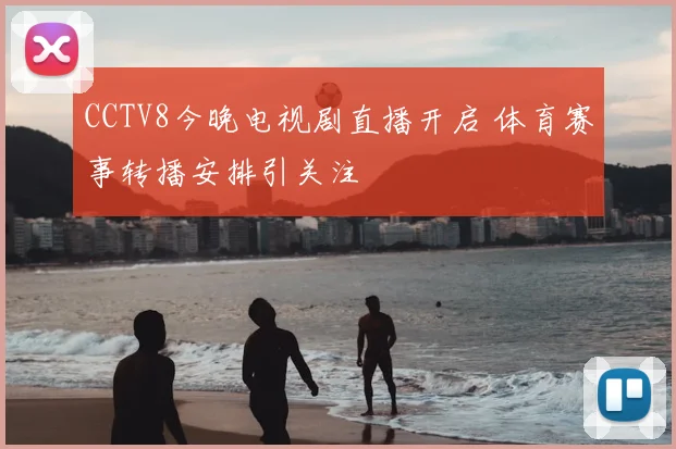 CCTV8今晚电视剧直播开启 体育赛事转播安排引关注