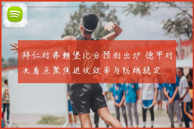 拜仁对弗赖堡比分预测出炉 德甲对决看点聚焦进攻效率与防线稳定