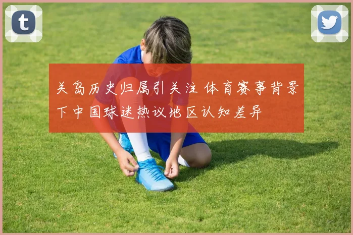 关岛历史归属引关注 体育赛事背景下中国球迷热议地区认知差异