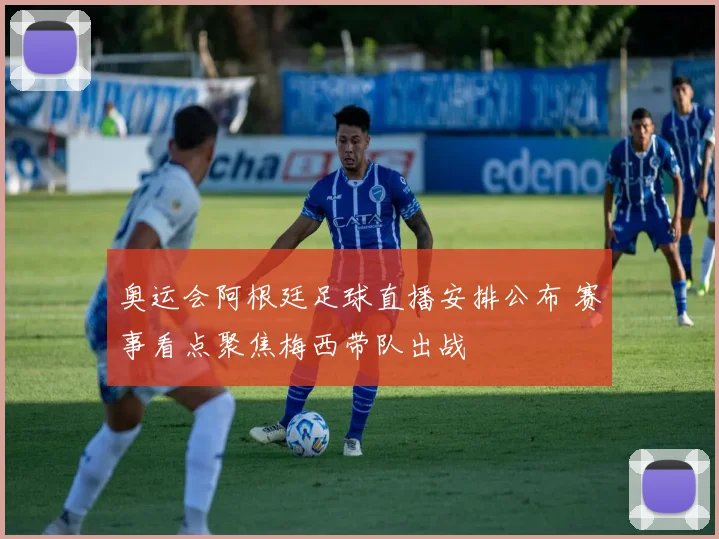 奥运会阿根廷足球直播安排公布 赛事看点聚焦梅西带队出战