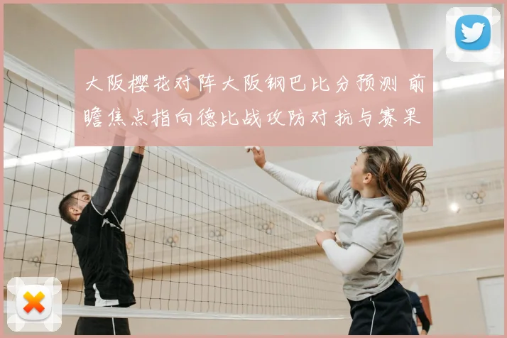 大阪樱花对阵大阪钢巴比分预测 前瞻焦点指向德比战攻防对抗与赛果悬念
