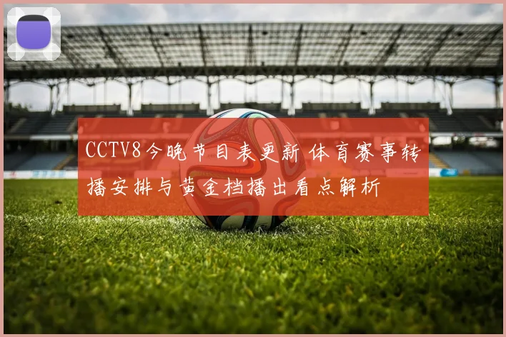 CCTV8今晚节目表更新 体育赛事转播安排与黄金档播出看点解析