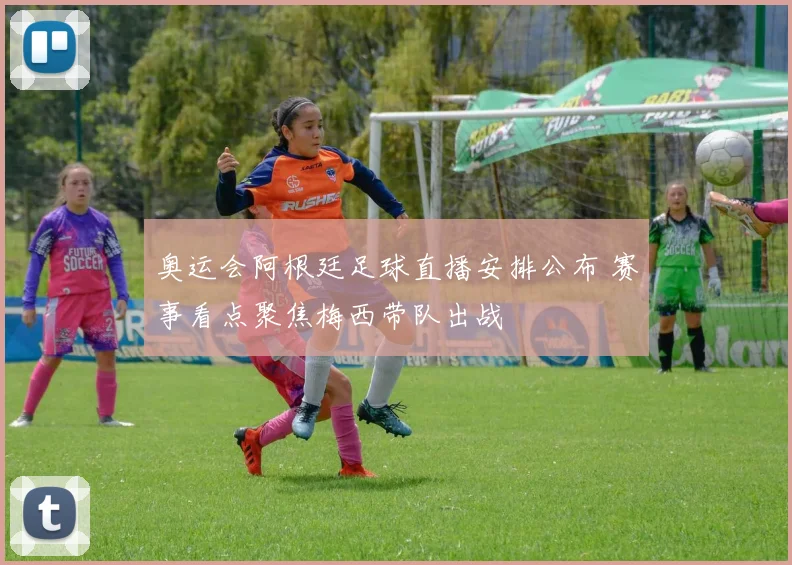 奥运会阿根廷足球直播安排公布 赛事看点聚焦梅西带队出战