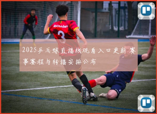 2025乒乓球直播线观看入口更新 赛事赛程与转播安排公布
