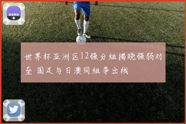 世界杯亚洲区12强分组揭晓强弱对垒 国足与日澳同组争出线