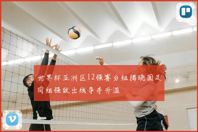 世界杯亚洲区12强赛分组揭晓国足同组强敌出线争夺升温