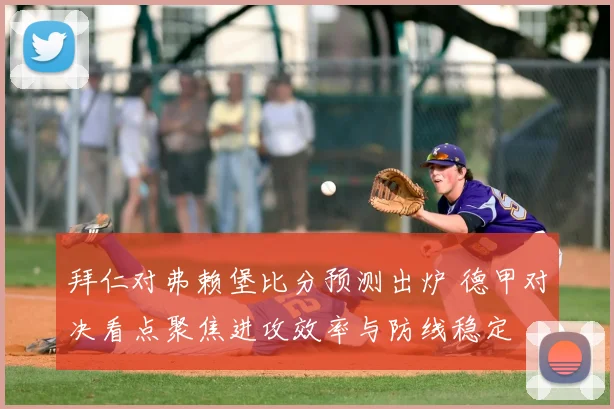 拜仁对弗赖堡比分预测出炉 德甲对决看点聚焦进攻效率与防线稳定