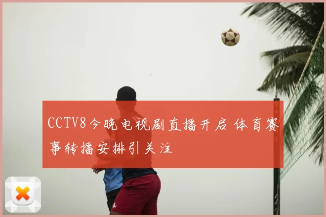 CCTV8今晚电视剧直播开启 体育赛事转播安排引关注