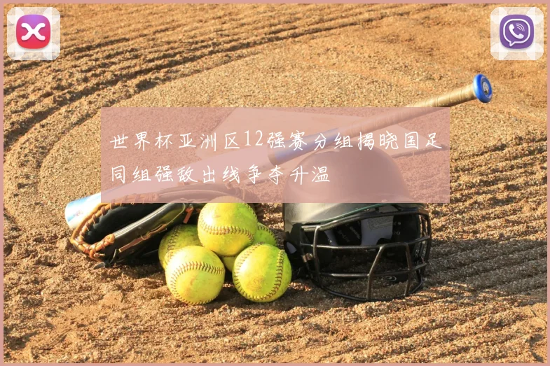 世界杯亚洲区12强赛分组揭晓国足同组强敌出线争夺升温