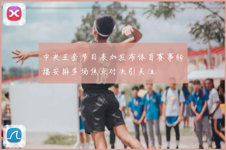 中央五套节目表加发布体育赛事转播安排多场焦点对决引关注