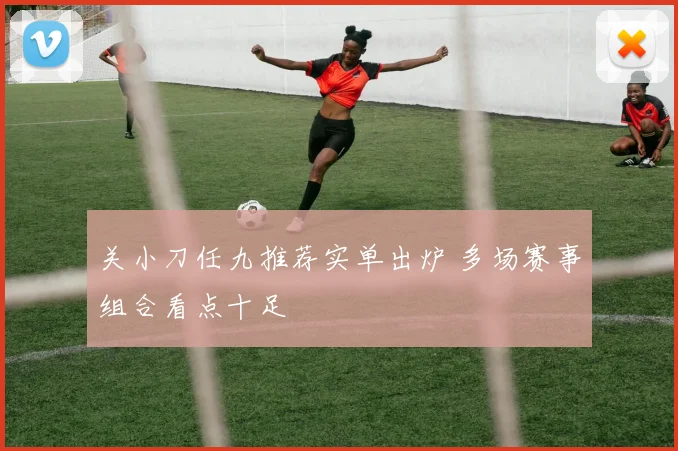 关小刀任九推荐实单出炉 多场赛事组合看点十足